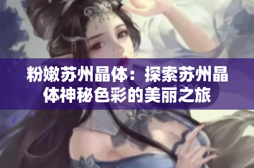 粉嫩苏州晶体：探索苏州晶体神秘色彩的美丽之旅