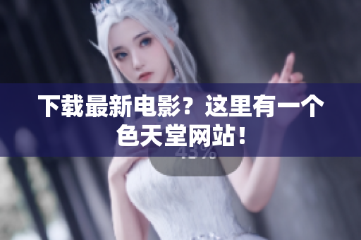 下载最新电影？这里有一个色天堂网站！