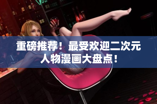 重磅推荐！最受欢迎二次元人物漫画大盘点！
