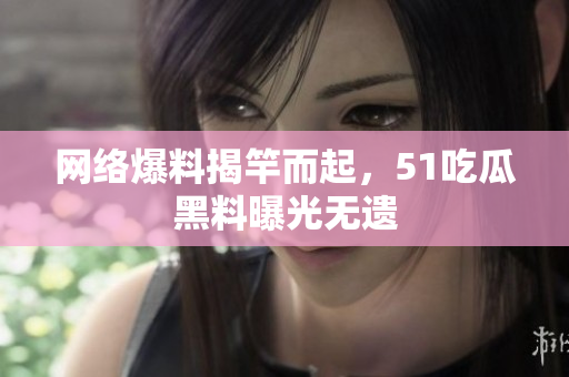 网络爆料揭竿而起，51吃瓜黑料曝光无遗