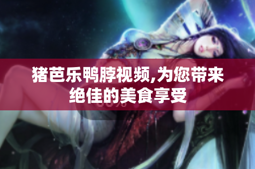 猪芭乐鸭脖视频,为您带来绝佳的美食享受