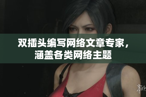 双插头编写网络文章专家，涵盖各类网络主题