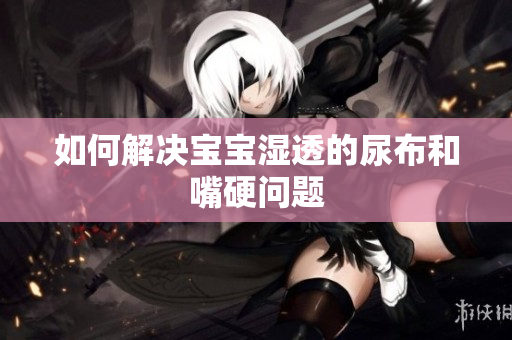 如何解决宝宝湿透的尿布和嘴硬问题