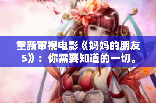 重新审视电影《妈妈的朋友5》：你需要知道的一切。