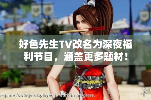 好色先生TV改名为深夜福利节目，涵盖更多题材！
