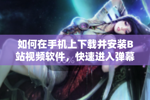 如何在手机上下载并安装B站视频软件，快速进入弹幕世界