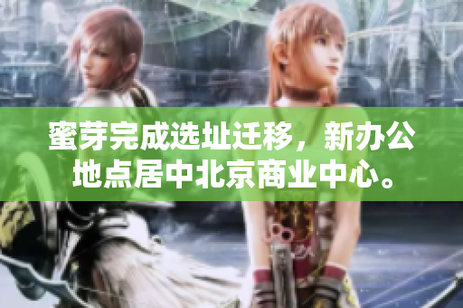 蜜芽完成选址迁移，新办公地点居中北京商业中心。
