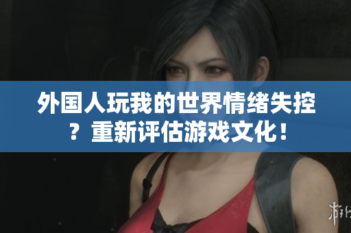 外国人玩我的世界情绪失控？重新评估游戏文化！