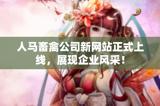 人马畜禽公司新网站正式上线，展现企业风采！