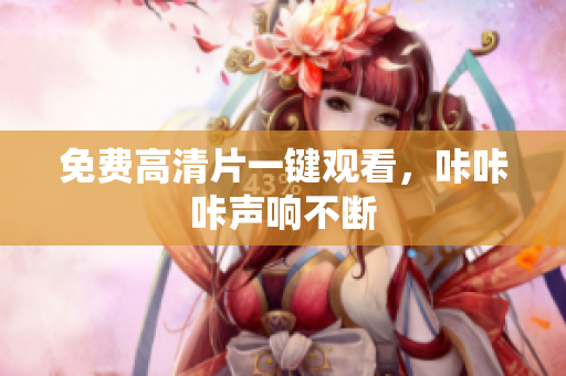 免费高清片一键观看，咔咔咔声响不断