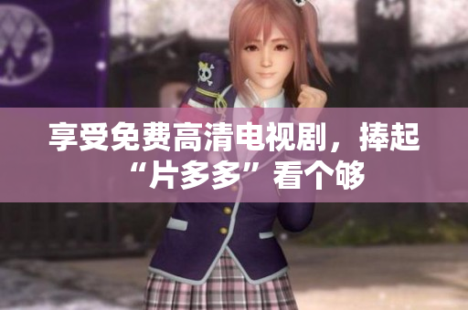 享受免费高清电视剧，捧起“片多多”看个够
