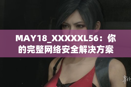 MAY18_XXXXXL56：你的完整网络安全解决方案
