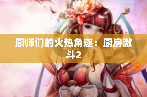 厨师们的火热角逐：厨房激斗2