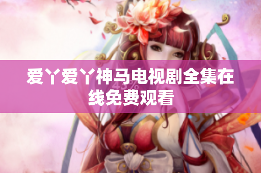 爱丫爱丫神马电视剧全集在线免费观看