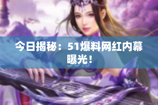 今日揭秘：51爆料网红内幕曝光！