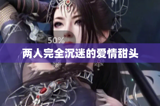 两人完全沉迷的爱情甜头