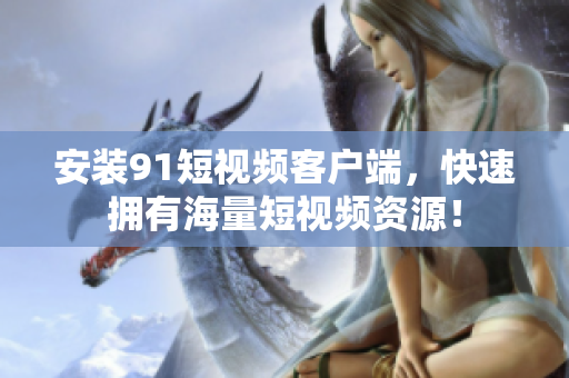 安装91短视频客户端，快速拥有海量短视频资源！