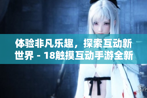 体验非凡乐趣，探索互动新世界 - 18触摸互动手游全新上线