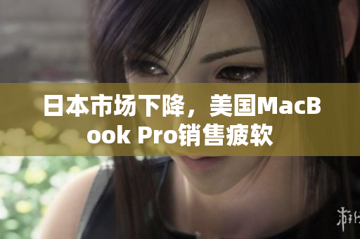 日本市场下降，美国MacBook Pro销售疲软
