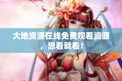 大地资源在线免费观看资源，想看就看！