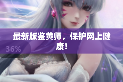 最新版鉴黄师，保护网上健康！