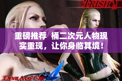 重磅推荐  桶二次元人物现实重现，让你身临其境！