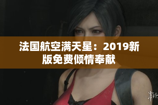 法国航空满天星：2019新版免费倾情奉献