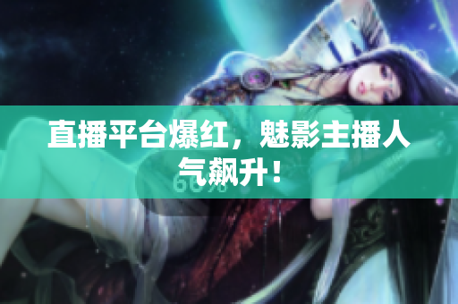 直播平台爆红，魅影主播人气飙升！