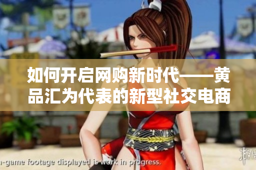 如何开启网购新时代——黄品汇为代表的新型社交电商发展分析