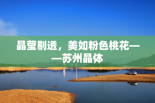 晶莹剔透，美如粉色桃花——苏州晶体