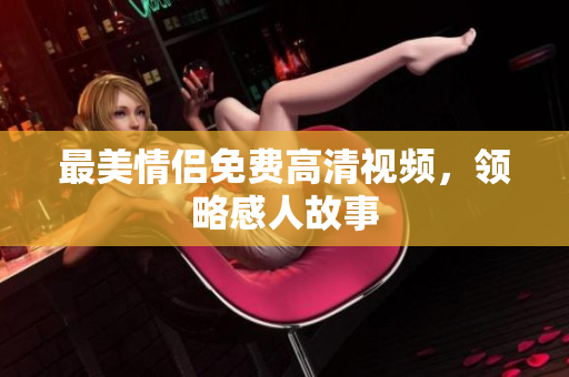 最美情侣免费高清视频，领略感人故事