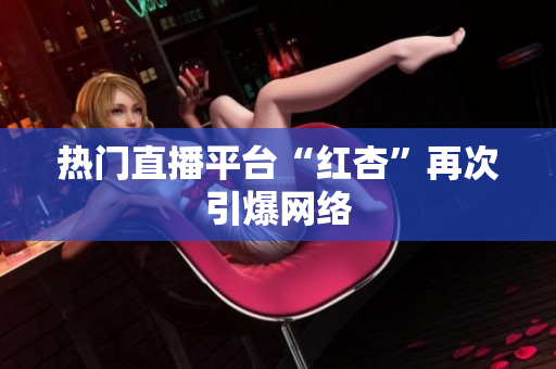 热门直播平台“红杏”再次引爆网络