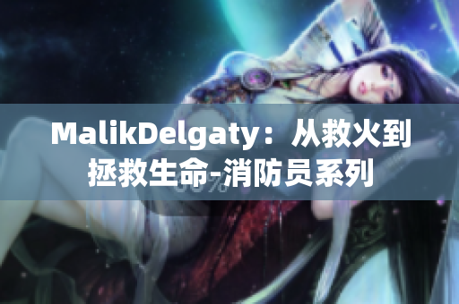 MalikDelgaty：从救火到拯救生命-消防员系列