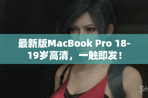 最新版MacBook Pro 18-19岁高清，一触即发！