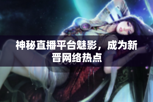 神秘直播平台魅影，成为新晋网络热点