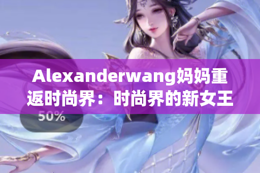 Alexanderwang妈妈重返时尚界：时尚界的新女王