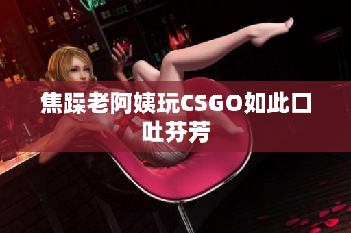 焦躁老阿姨玩CSGO如此口吐芬芳