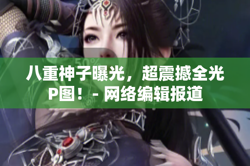八重神子曝光，超震撼全光P图！- 网络编辑报道