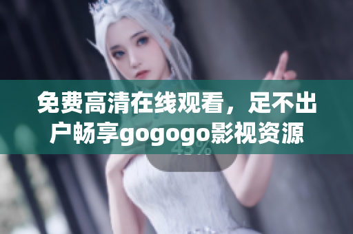 免费高清在线观看，足不出户畅享gogogo影视资源