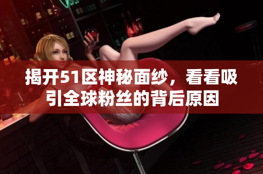 揭开51区神秘面纱，看看吸引全球粉丝的背后原因