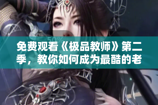 免费观看《极品教师》第二季，教你如何成为最酷的老师