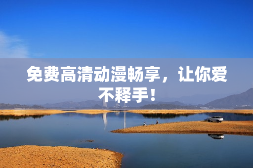 免费高清动漫畅享，让你爱不释手！
