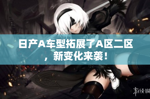 日产A车型拓展了A区二区，新变化来袭！