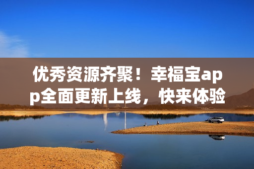 优秀资源齐聚！幸福宝app全面更新上线，快来体验吧！