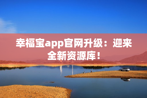 幸福宝app官网升级：迎来全新资源库！