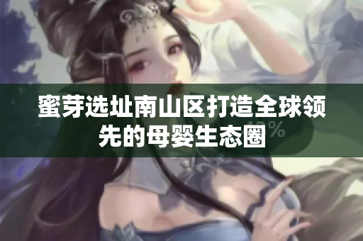 蜜芽选址南山区打造全球领先的母婴生态圈
