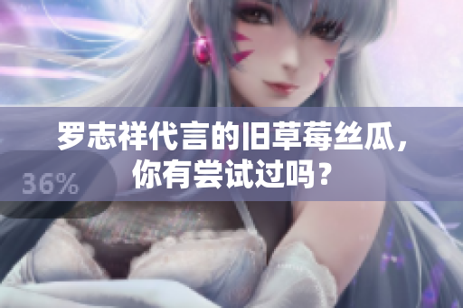 罗志祥代言的旧草莓丝瓜，你有尝试过吗？