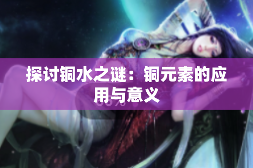 探讨铜水之谜：铜元素的应用与意义