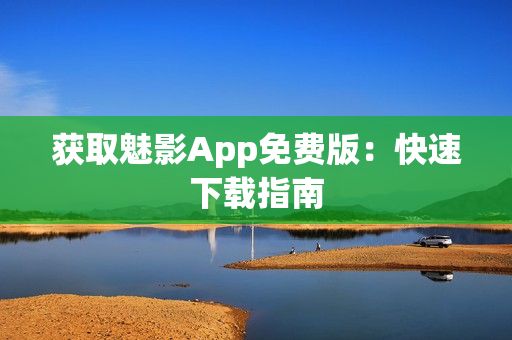 获取魅影App免费版：快速下载指南