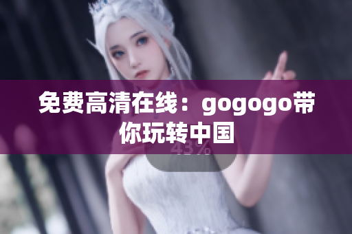 免费高清在线：gogogo带你玩转中国